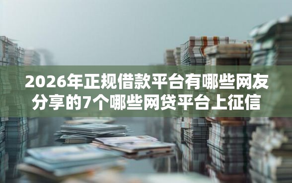 2026年正规借款平台有哪些网友分享的7个哪些网贷平台上征信我觉得不错！