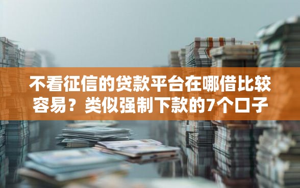 不看征信的贷款平台在哪借比较容易？类似强制下款的7个口子参考