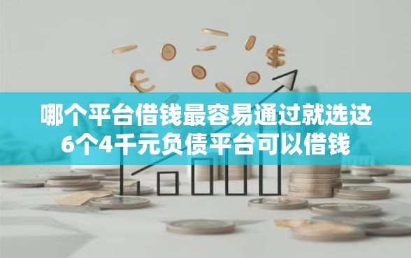哪个平台借钱最容易通过就选这6个4千元负债平台可以借钱