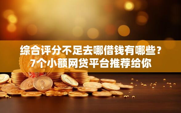 综合评分不足去哪借钱有哪些？7个小额网贷平台推荐给你