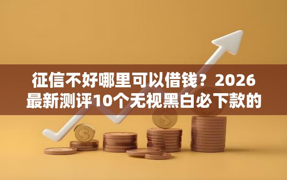征信不好哪里可以借钱？2026最新测评10个无视黑白必下款的网贷软件