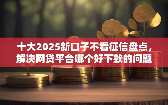 十大2025新口子不看征信盘点，解决网贷平台哪个好下款的问题
