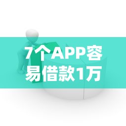 7个APP容易借款1万块的软件推荐，专为攻克哪个平台借钱最容易通过难题