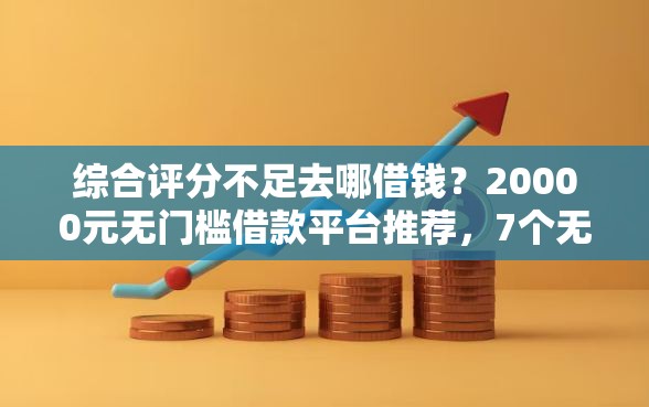 综合评分不足去哪借钱？20000元无门槛借款平台推荐，7个无需征信无房无车能借钱的贷款平台盘点