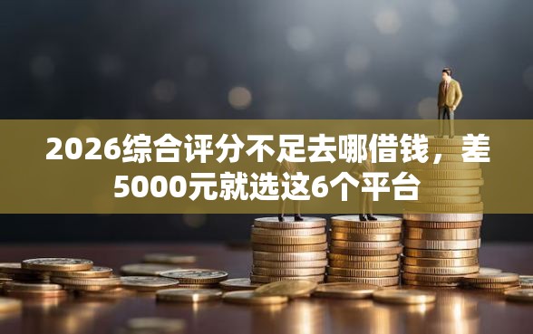 2026综合评分不足去哪借钱，差5000元就选这6个平台