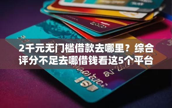 2千元无门槛借款去哪里？综合评分不足去哪借钱看这5个平台