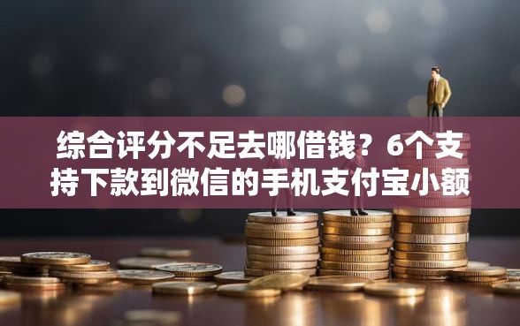 综合评分不足去哪借钱？6个支持下款到微信的手机支付宝小额贷款的软件
