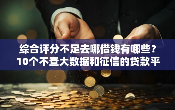 综合评分不足去哪借钱有哪些？10个不查大数据和征信的贷款平台推荐给你