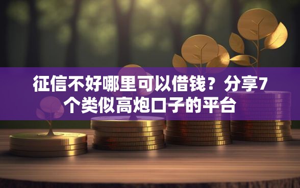 征信不好哪里可以借钱？分享7个类似高炮口子的平台