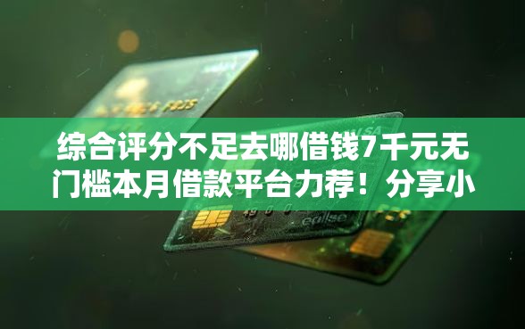 综合评分不足去哪借钱7千元无门槛本月借款平台力荐！分享小额网贷口子7千元无门槛借款