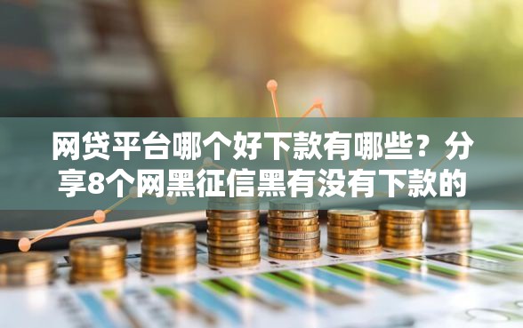 网贷平台哪个好下款有哪些？分享8个网黑征信黑有没有下款的口子