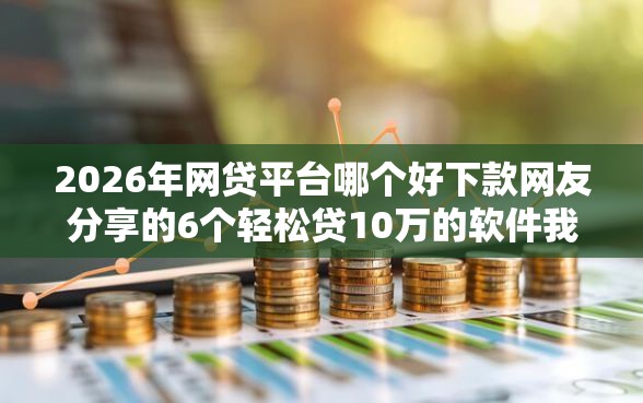 2026年网贷平台哪个好下款网友分享的6个轻松贷10万的软件我觉得不错！