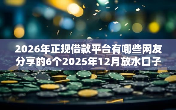2026年正规借款平台有哪些网友分享的6个2025年12月放水口子我觉得不错！