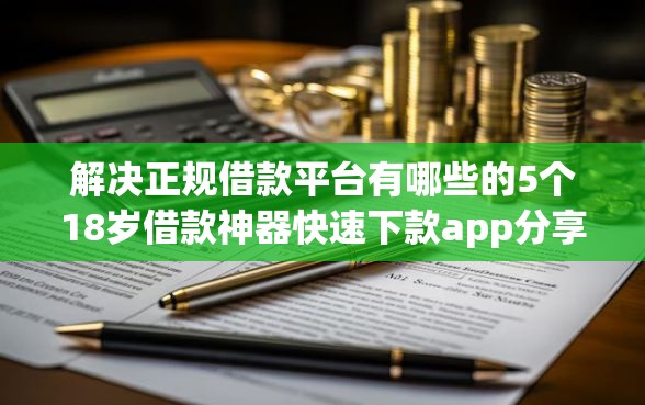 解决正规借款平台有哪些的5个18岁借款神器快速下款app分享