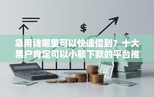 急用钱哪里可以快速借到？十大黑户肯定可以小额下款的平台推荐