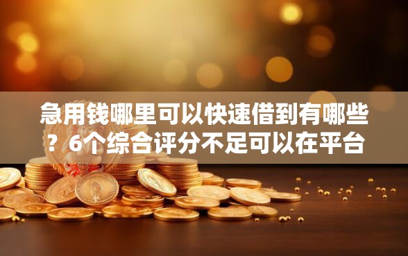 急用钱哪里可以快速借到有哪些？6个综合评分不足可以在平台借到钱推荐给你