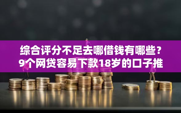 综合评分不足去哪借钱有哪些？9个网贷容易下款18岁的口子推荐给你