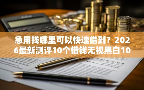 急用钱哪里可以快速借到？2026最新测评10个借钱无视黑白100%秒下口子