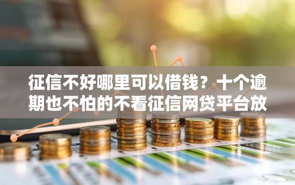 征信不好哪里可以借钱？十个逾期也不怕的不看征信网贷平台放款快的软件