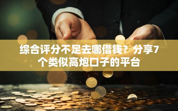综合评分不足去哪借钱？分享7个类似高炮口子的平台