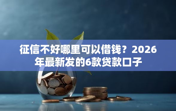 征信不好哪里可以借钱？2026年最新发的6款贷款口子