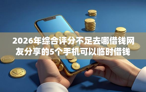 2026年综合评分不足去哪借钱网友分享的5个手机可以临时借钱的app我觉得不错！
