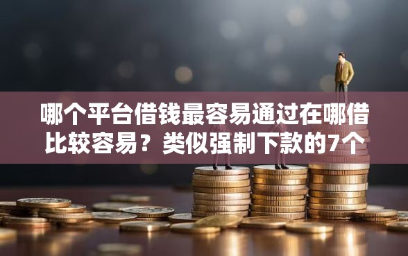 哪个平台借钱最容易通过在哪借比较容易？类似强制下款的7个口子参考
