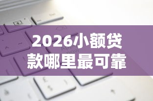 2026小额贷款哪里最可靠，差2000元就选这7个平台
