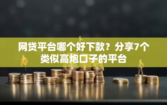 网贷平台哪个好下款？分享7个类似高炮口子的平台