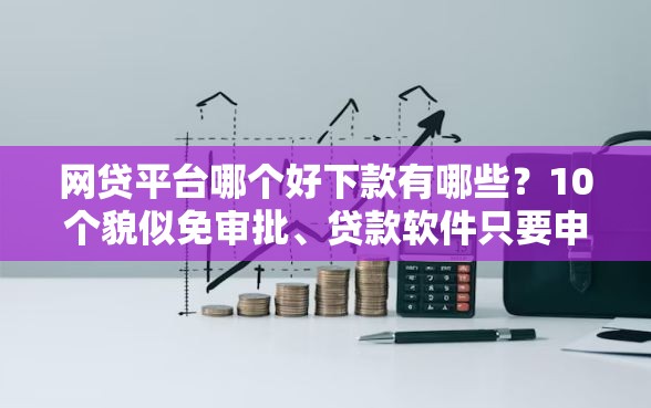 网贷平台哪个好下款有哪些？10个貌似免审批、贷款软件只要申请就通过合集
