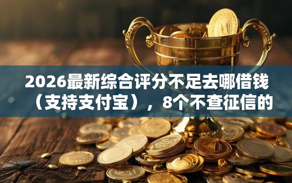 2026最新综合评分不足去哪借钱（支持支付宝），8个不查征信的借款平台百分百通过无私分享