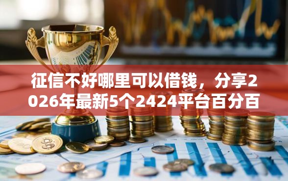 征信不好哪里可以借钱，分享2026年最新5个2424平台百分百可以借到钱