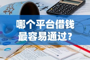哪个平台借钱最容易通过？3000元无门槛借款平台推荐，6个17岁能贷款的平台盘点