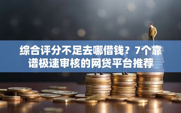 综合评分不足去哪借钱？7个靠谱极速审核的网贷平台推荐