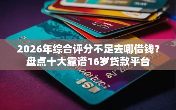 2026年综合评分不足去哪借钱？盘点十大靠谱16岁贷款平台