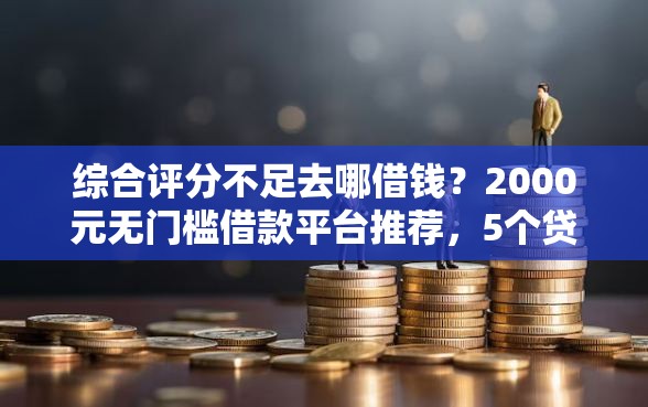 综合评分不足去哪借钱？2000元无门槛借款平台推荐，5个贷款融资平台盘点
