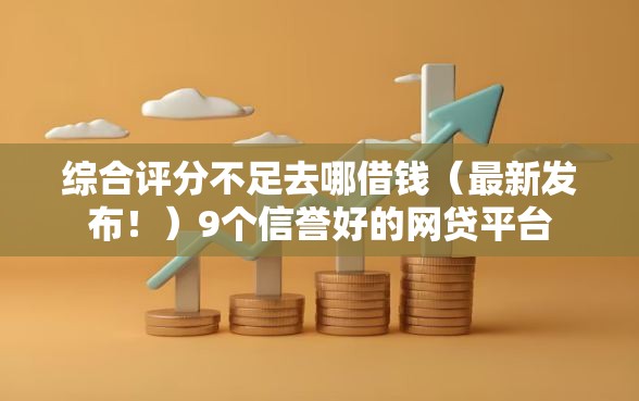 综合评分不足去哪借钱（最新发布！）9个信誉好的网贷平台