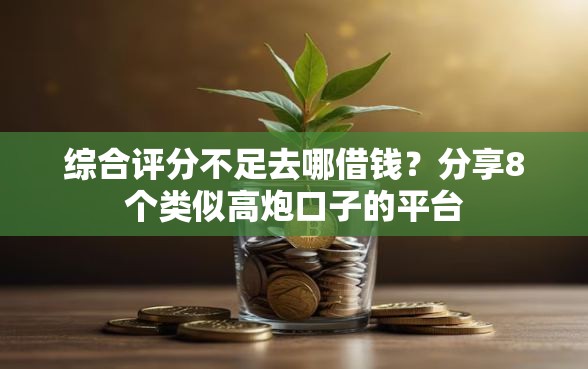 综合评分不足去哪借钱？分享8个类似高炮口子的平台
