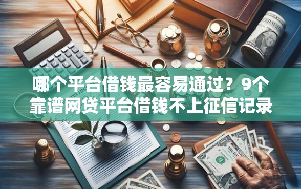 哪个平台借钱最容易通过？9个靠谱网贷平台借钱不上征信记录的推荐