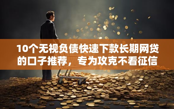 10个无视负债快速下款长期网贷的口子推荐，专为攻克不看征信的贷款平台难题