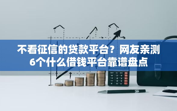 不看征信的贷款平台？网友亲测6个什么借钱平台靠谱盘点