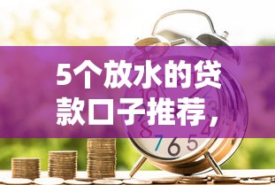 5个放水的贷款口子推荐，专为攻克急用钱哪里可以快速借到难题