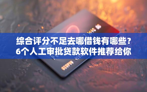 综合评分不足去哪借钱有哪些？6个人工审批贷款软件推荐给你