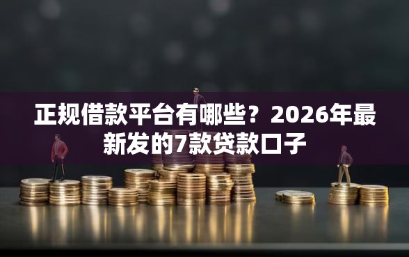 正规借款平台有哪些？2026年最新发的7款贷款口子