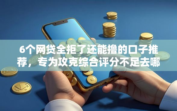 6个网贷全拒了还能撸的口子推荐，专为攻克综合评分不足去哪借钱难题