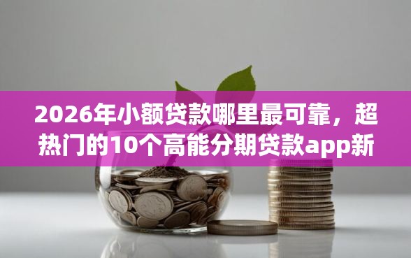 2026年小额贷款哪里最可靠，超热门的10个高能分期贷款app新秀推荐