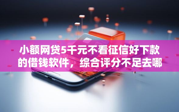 小额网贷5千元不看征信好下款的借钱软件，综合评分不足去哪借钱的8个平台介绍