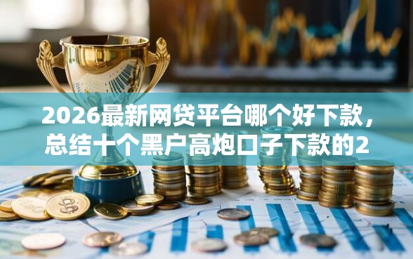 2026最新网贷平台哪个好下款，总结十个黑户高炮口子下款的2025！