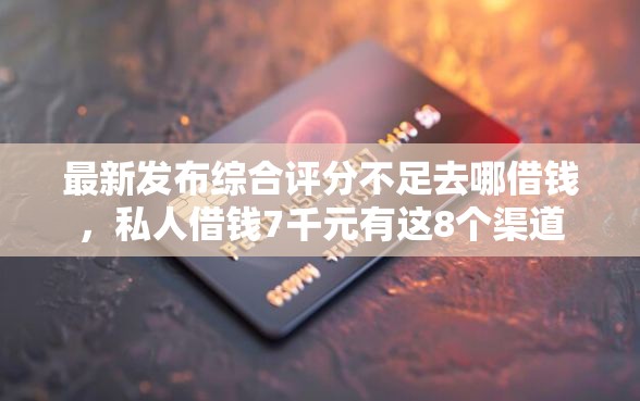 最新发布综合评分不足去哪借钱，私人借钱7千元有这8个渠道
