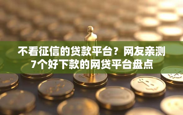 不看征信的贷款平台？网友亲测7个好下款的网贷平台盘点